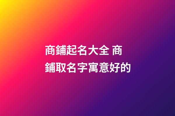商鋪起名大全 商鋪取名字寓意好的-第1張-公司起名-玄機派